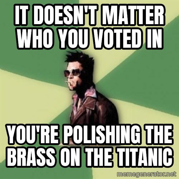 Tyler Durden meme: it doesn't matter who you voted in / you're polishing the brass on the titanic
