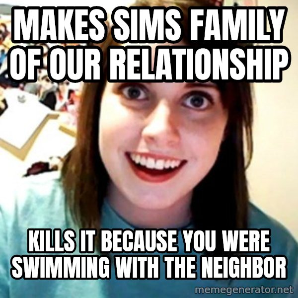Overly Obsessed Girlfriend meme: Makes sims family of our relationship / kills it because you were swimming with the neighbor