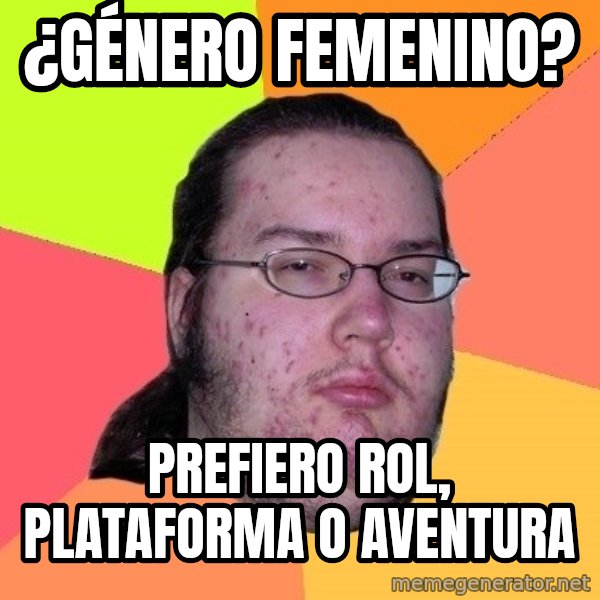 gordo granudo meme: ¿GÉNERO FEMENINO? / PREFIERO ROL, PLATAFORMA O AVENTURA