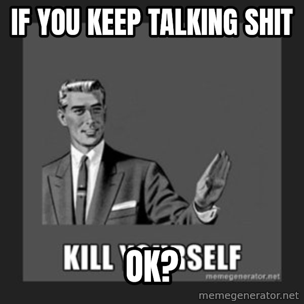 kill yourself guy meme: If you keep talking shit / ok?