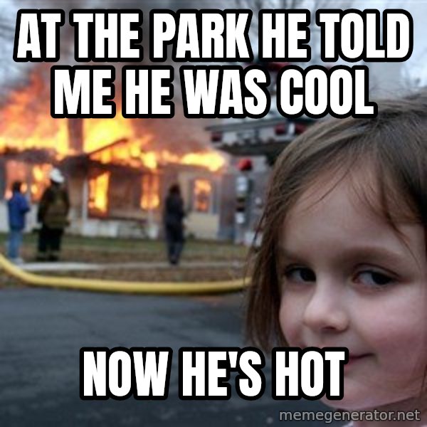 Disaster Girl meme: at the park he told me he was cool / now he's hot
