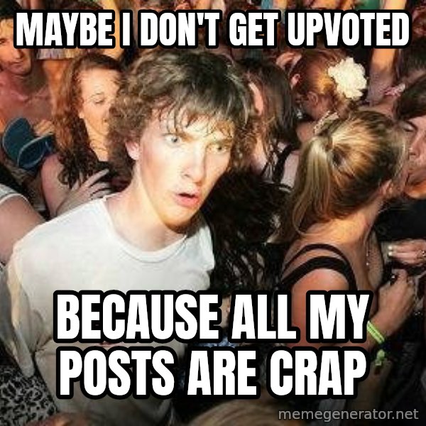 -Sudden Clarity Clarence meme: maybe I don't get upvoted / because all my posts are crap
