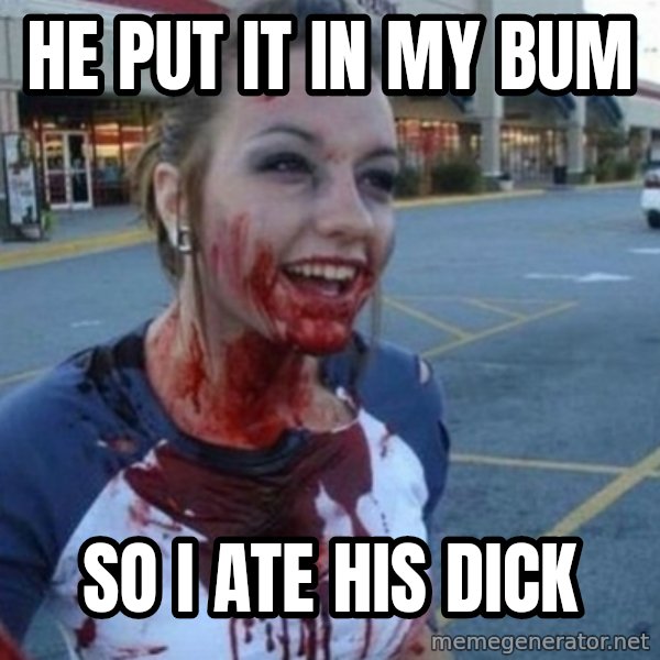 Scary Nympho meme: HE PUT IT IN MY BUM / SO I ATE HIS DICK