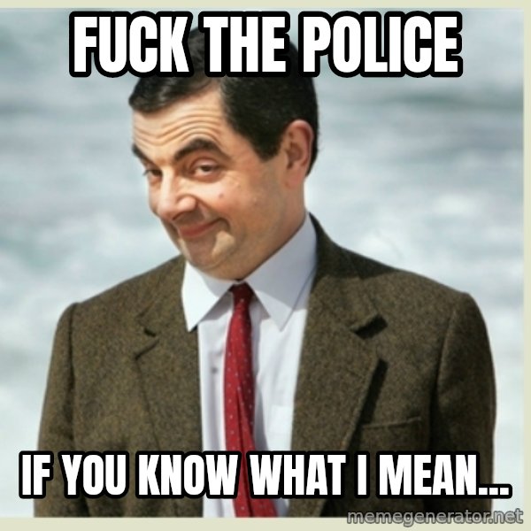 MR bean meme: fuck the police / if you know what i mean...
