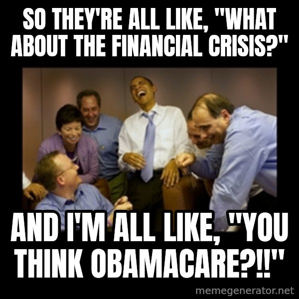 obama laughing  meme: So they're all like, "WHAT ABOUT THE FINANCIAL CRISIS?" / AND I'M ALL LIKE, "YOU THINK OBAMACARE?!!"