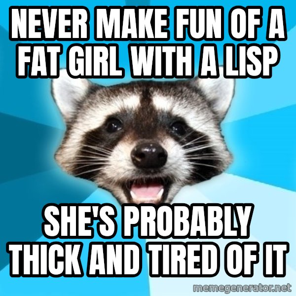 Lame Pun Coon meme: NEVER MAKE FUN OF A FAT GIRL WITH A LISP / SHE'S PROBABLY THICK AND TIRED OF IT