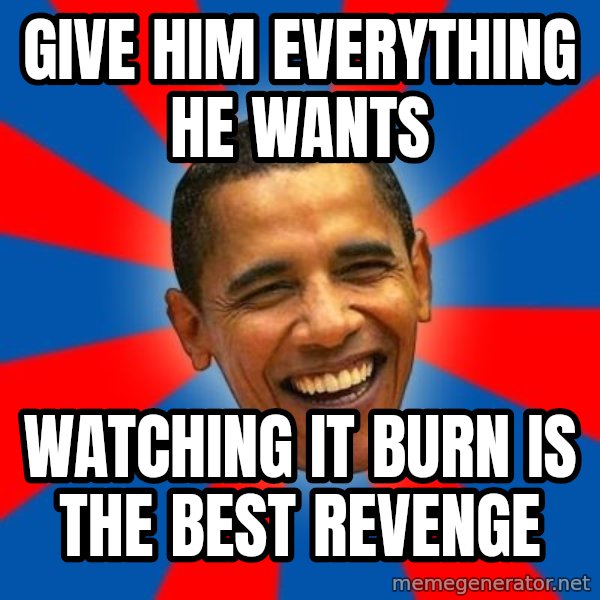 Obama meme: give him everything he wants / watching it burn is the best revenge