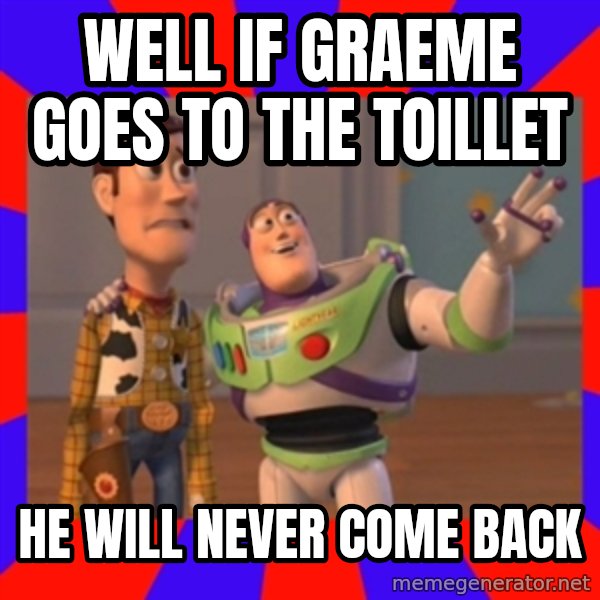 Everywhere meme: well if graeme goes to the toillet / he will never come back
