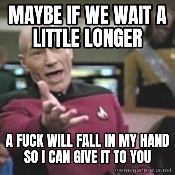 Captain Picard meme: MAYBE IF WE WAIT A LITTLE LONGER / A FUCK WILL FALL IN MY HAND SO I CAN GIVE IT TO YOU