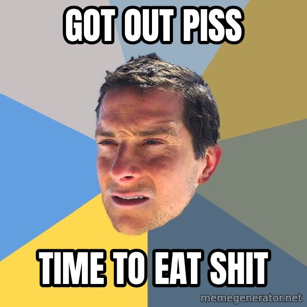 Bear Grylls meme: got out piss / time to eat shit