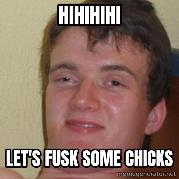 really high guy meme: HIHIHIHI / LET'S FUSK SOME CHICKS