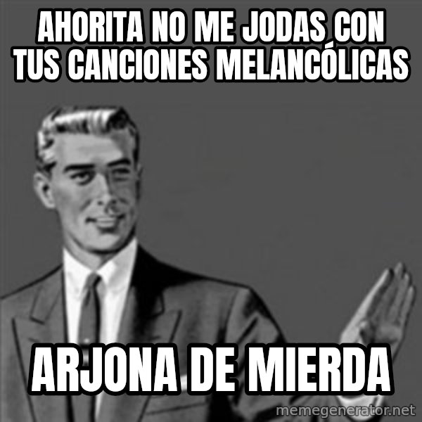Correction Guy meme: ahorita no me jodas con tus canciones melancólicas / arjona de mierda