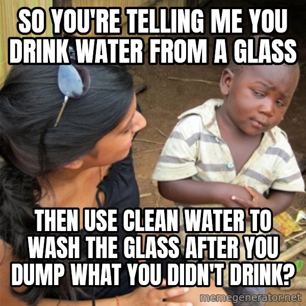 So You're Telling me meme: SO YOU'RE TELLING ME YOU DRINK WATER FROM A GLASS / THEN USE CLEAN WATER TO WASH THE GLASS AFTER YOU DUMP WHAT YOU DIDN'T DRINK?
