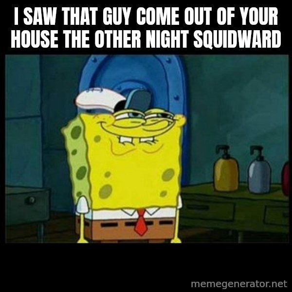 Don't you, Squidward? meme: I SAW THAT GUY COME OUT OF YOUR HOUSE THE OTHER NIGHT SQUIDWARD