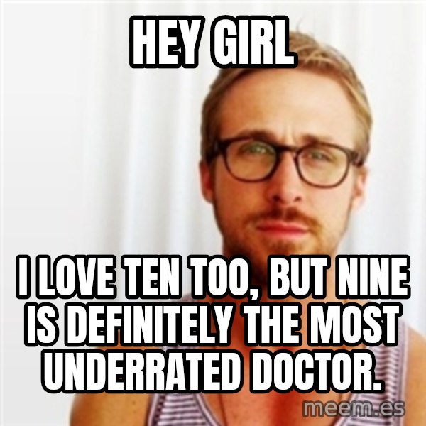 Ryan Gosling Hey  meme: hey girl / i love ten too, but nine is definitely the most underrated doctor.