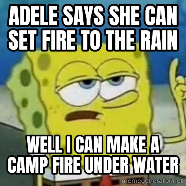 Tough Spongebob meme: ADELE SAYS SHE CAN SET FIRE TO THE RAIN / WELL I CAN MAKE A CAMP FIRE UNDER WATER