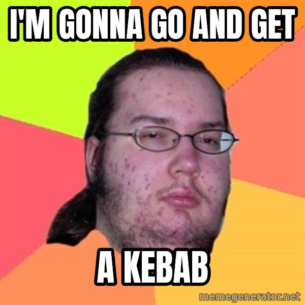 Butthurt Dweller meme: I'M GONNA GO AND GET / A KEBAB