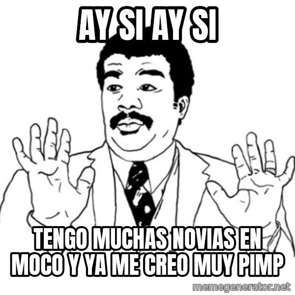 AY SI meme: ay si ay si / tengo muchas novias en moco y ya me creo muy pimp