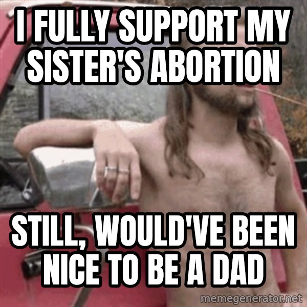 Almost Politically Correct Redneck meme: I FULLY SUPPORT MY SISTER'S ABORTION / STILL, WOULD'VE BEEN NICE TO BE A DAD