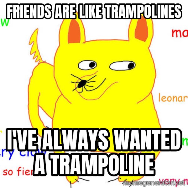 Forever Alone meme: Friends are like trampolines / i've always wanted a trampoline