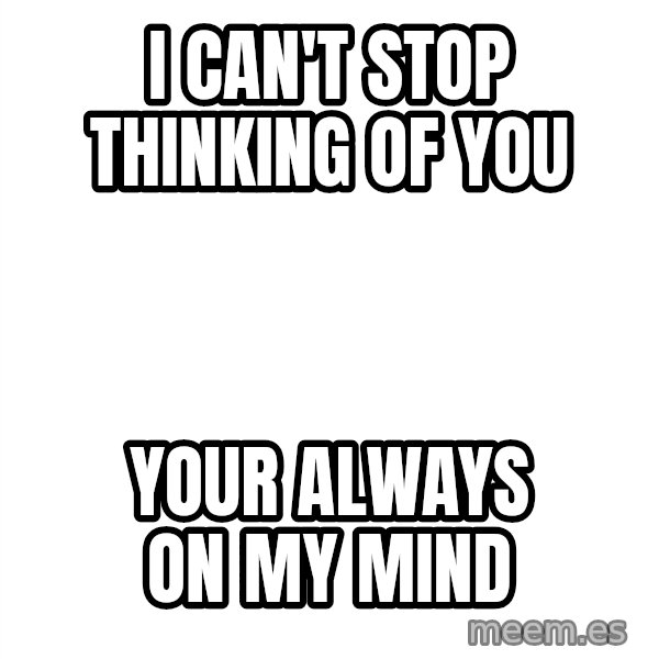 Blank 1234 meme: I CAN'T STOP THINKING OF YOU / YOUR ALWAYS ON MY MIND