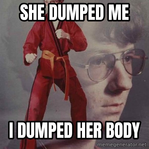 PTSD Karate Kyle meme: she dumped me / i dumped her body