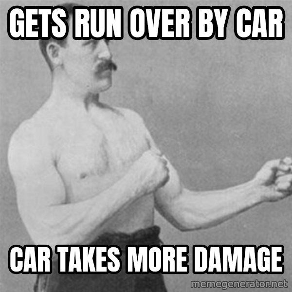overly manlyman meme: gets run over by car / car takes more damage