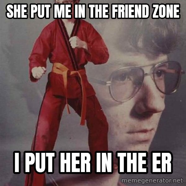 PTSD Karate Kyle meme: She put me in the friend zone / I put her in the ER