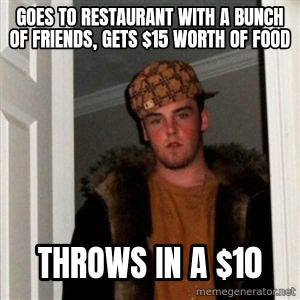 Scumbag Steve meme: goes to restaurant with a bunch of friends, gets $15 worth of food / throws in a $10