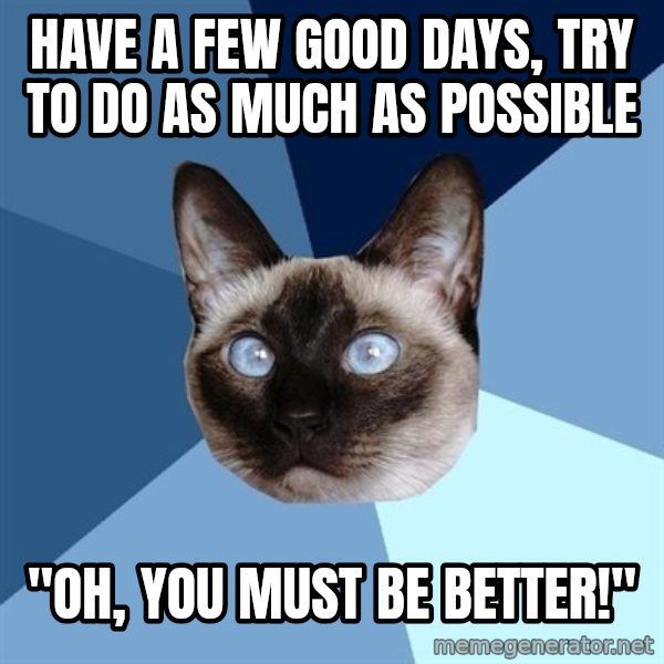 Chronic Illness Cat meme: Have a few good days, try to do as much as possible / "Oh, you must be better!"