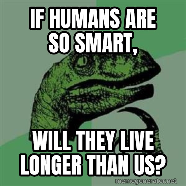 Philosoraptor meme: if humans are so smart, / will they live longer than us?