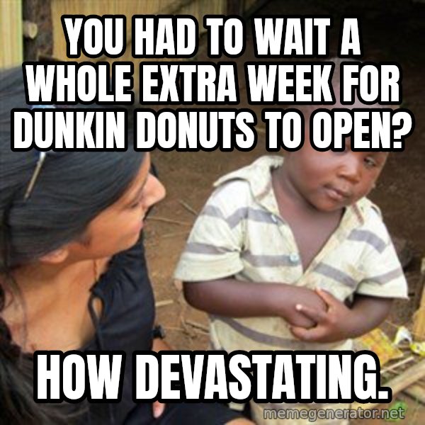 Skeptical 3rd World Kid meme: you had to wait a whole extra week for dunkin donuts to open? / How devastating.