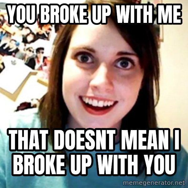 Overly Obsessed Girlfriend meme: You broke up with me / that doesnt mean i broke up with you