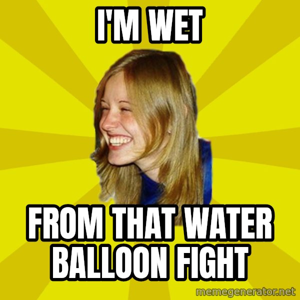 Trologirl meme: I'M wet / from that water balloon fight