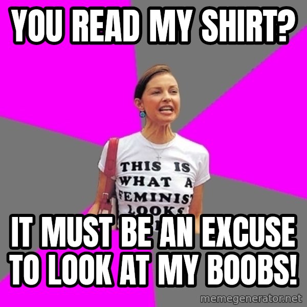 Feminist Cunt meme: You read my shirt? / It must be an excuse to look at my boobs!