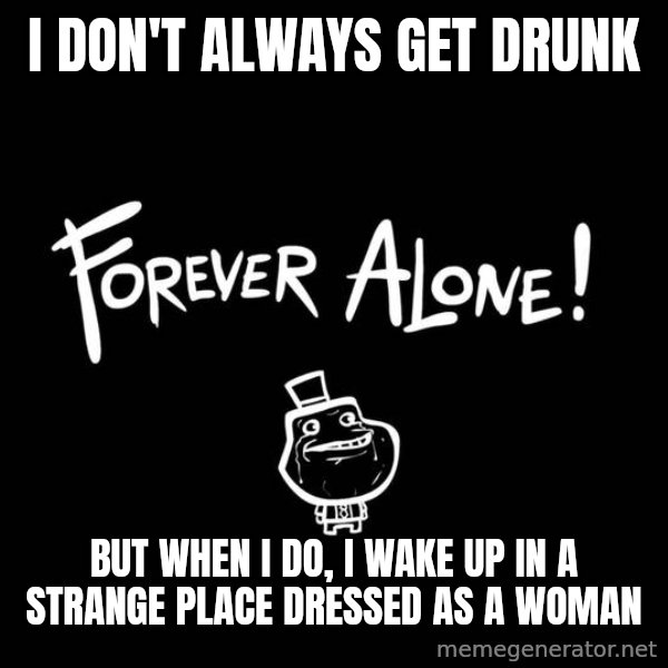 The Most Interesting Man In The World meme: i don't always get drunk / but when i do, i wake up in a strange place dressed as a woman