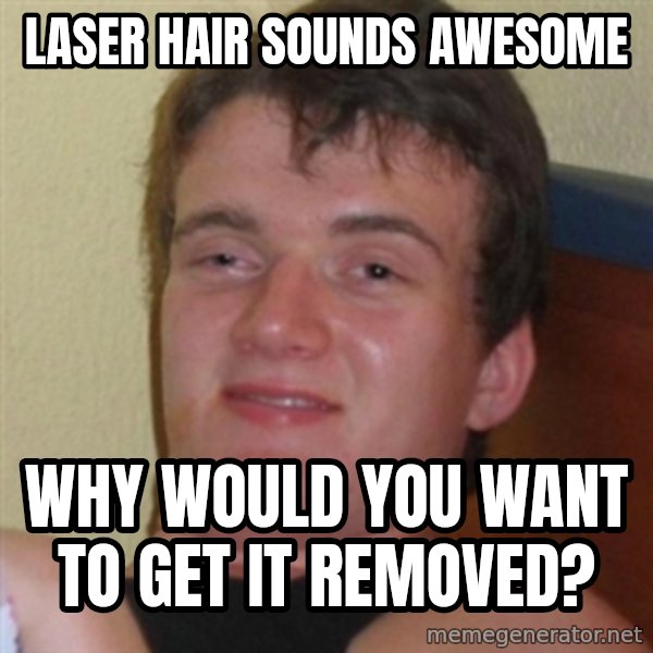 Really highguy meme: Laser Hair sounds awesome / Why would you want to get it removed?