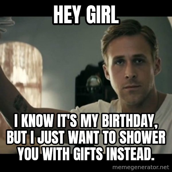 ryan gosling hey girl meme: hey girl / i know it's my birthday, but i just want to shower you with gifts instead.