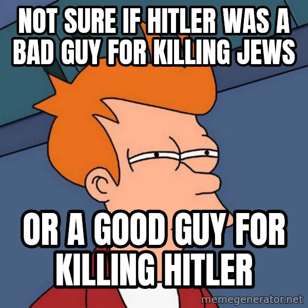Futurama Fry meme: Not sure if Hitler was a bad guy for killing Jews / or a good guy for killing Hitler