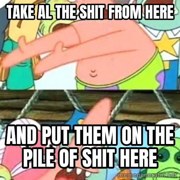 Push it Somewhere Else Patrick meme: take al the shit from here / and put them on the pile of shit here