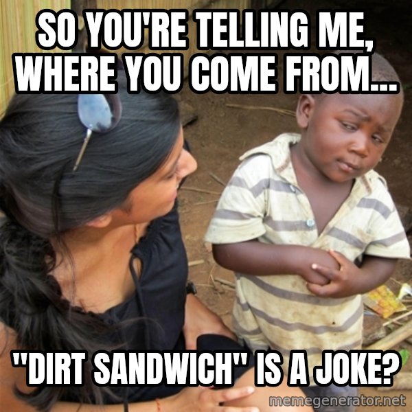 So You're Telling me meme: so you're telling me, where you come from... / "dirt sandwich" is a joke?