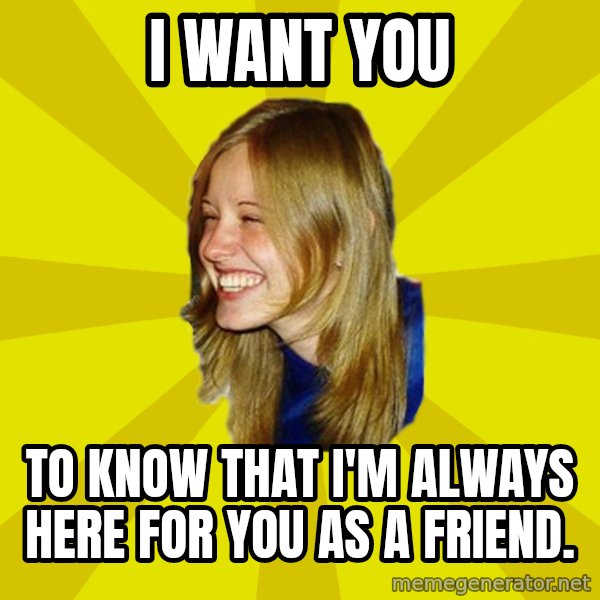 Trologirl meme: i want you / to know that i'm always here for you as a friend.