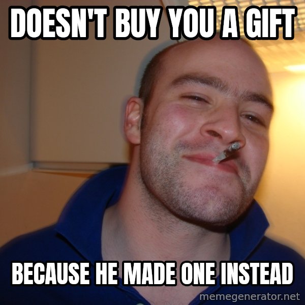 Good Guy Greg meme: DOESN'T BUY YOU A GIFT / BECAUSE HE MADE ONE INSTEAD