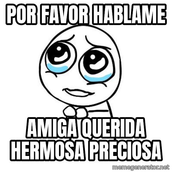 pleaseguy  meme: por favor hablame / amiga querida hermosa preciosa