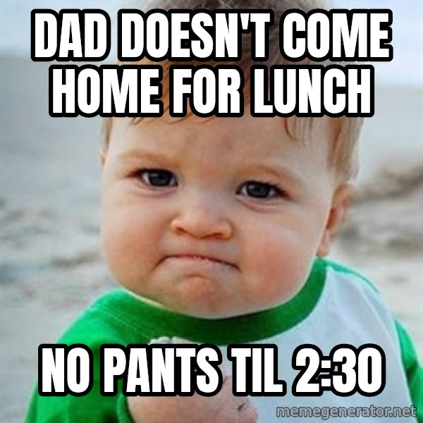 Victory Baby meme: dad doesn't come home for lunch / no pants til 2:30