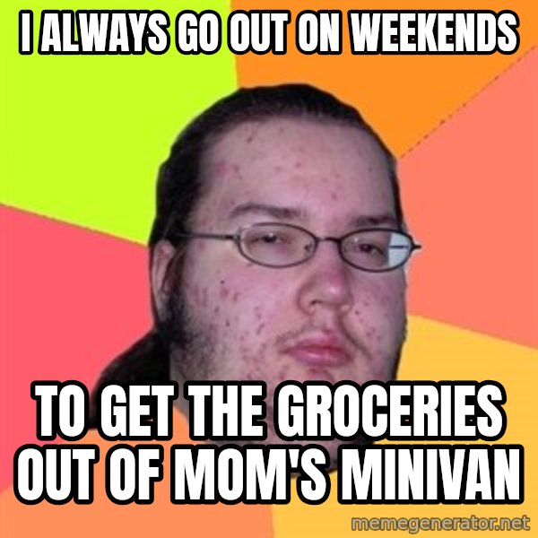 Butthurt Dweller meme: i always go out on weekends / to get the groceries out of mom's minivan