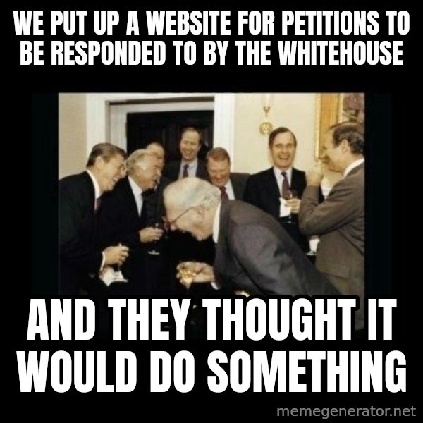 Rich Men Laughing meme: we put up a website for petitions to be responded to by the whitehouse / and they thought it would do something