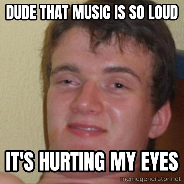 really high guy meme: dude that music is so loud / it's hurting my eyes