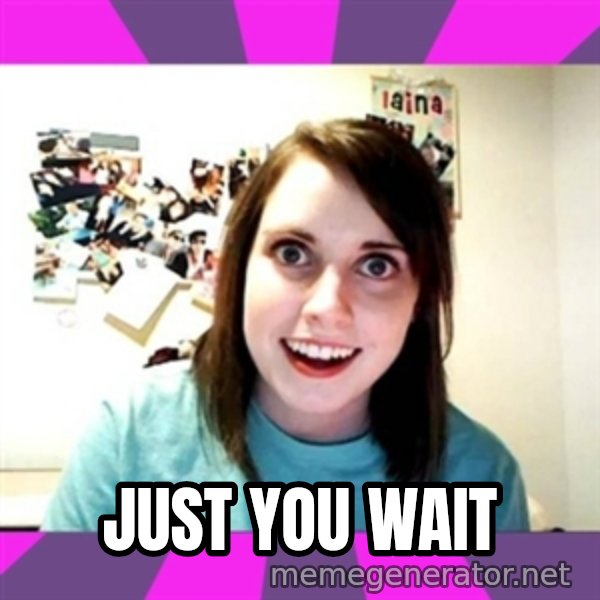 crazy girlfriend meme heh meme: JUST YOU WAIT