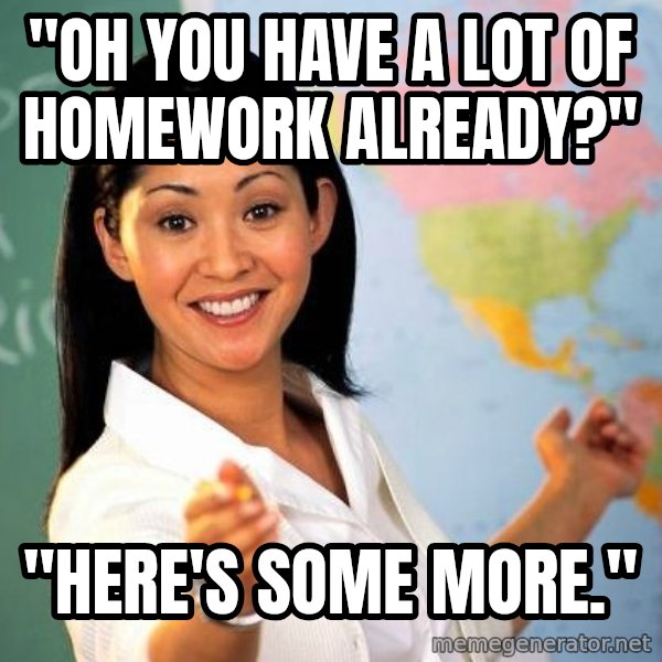 Unhelpful High School Teacher meme: "oh you have a lot of homework already?" / "here's some more."